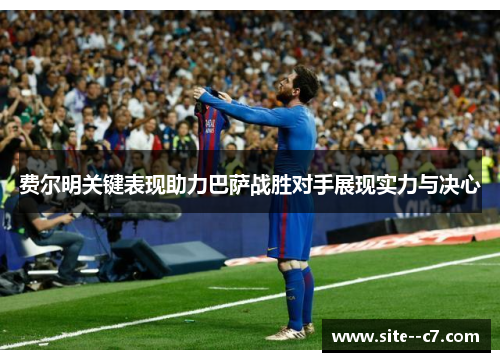 费尔明关键表现助力巴萨战胜对手展现实力与决心