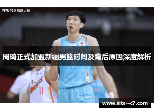 周琦正式加盟新疆男篮时间及背后原因深度解析