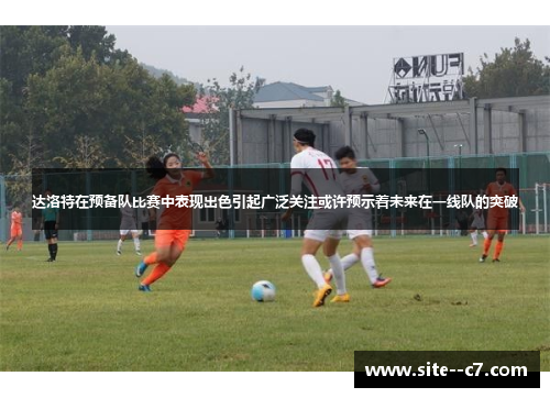 达洛特在预备队比赛中表现出色引起广泛关注或许预示着未来在一线队的突破