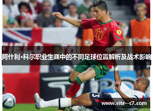 阿什利·科尔职业生涯中的不同足球位置解析及战术影响