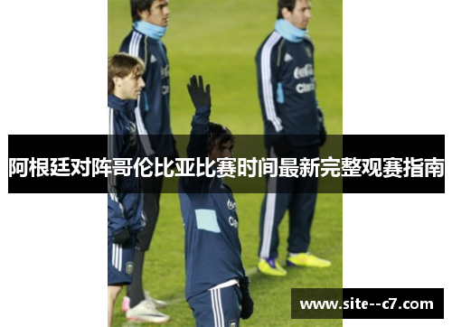 阿根廷对阵哥伦比亚比赛时间最新完整观赛指南