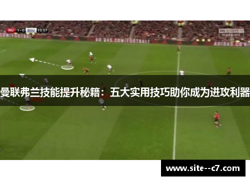 曼联弗兰技能提升秘籍:五大实用技巧助你成为进攻利器 曼联弗兰技能提升秘籍:五大实用技巧助你成为进攻利器