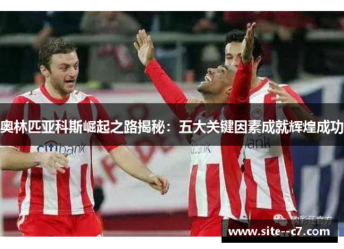 奥林匹亚科斯崛起之路揭秘：五大关键因素成就辉煌成功