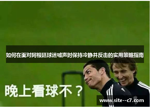 如何在面对阿根廷球迷嘘声时保持冷静并反击的实用策略指南