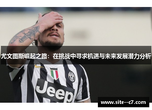 尤文图斯崛起之路：在挑战中寻求机遇与未来发展潜力分析