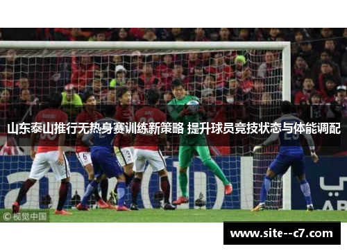 山东泰山推行无热身赛训练新策略 提升球员竞技状态与体能调配