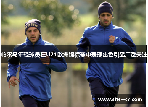 帕尔马年轻球员在U21欧洲锦标赛中表现出色引起广泛关注