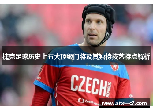 捷克足球历史上五大顶级门将及其独特技艺特点解析