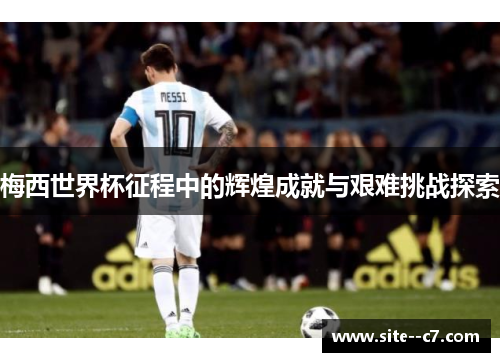 梅西世界杯征程中的辉煌成就与艰难挑战探索