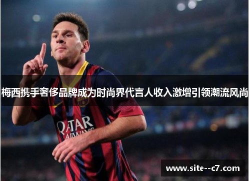 梅西携手奢侈品牌成为时尚界代言人收入激增引领潮流风尚
