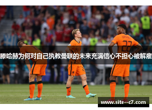 滕哈赫为何对自己执教曼联的未来充满信心不担心被解雇