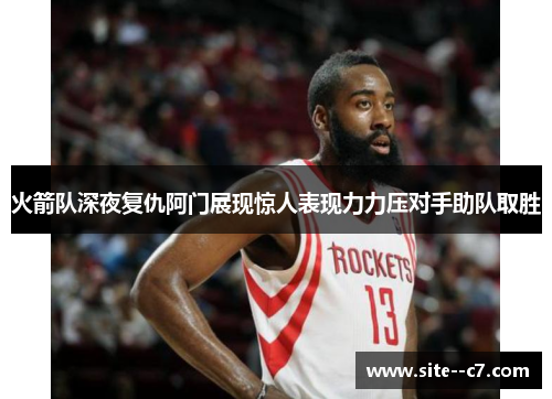 火箭队深夜复仇阿门展现惊人表现力力压对手助队取胜
