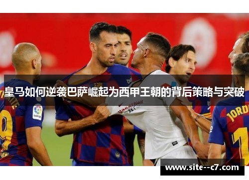皇马如何逆袭巴萨崛起为西甲王朝的背后策略与突破