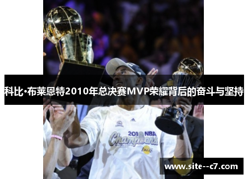 科比·布莱恩特2010年总决赛MVP荣耀背后的奋斗与坚持