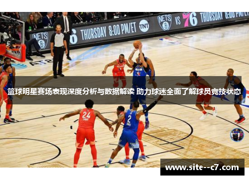 篮球明星赛场表现深度分析与数据解读 助力球迷全面了解球员竞技状态
