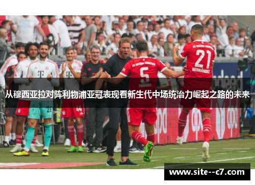 从穆西亚拉对阵利物浦亚冠表现看新生代中场统治力崛起之路的未来