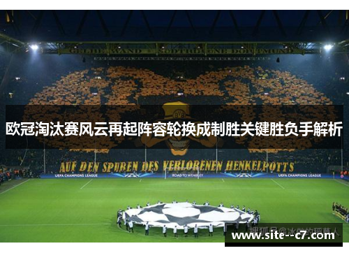 欧冠淘汰赛风云再起阵容轮换成制胜关键胜负手解析