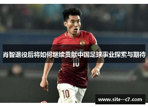 肖智退役后将如何继续贡献中国足球事业探索与期待