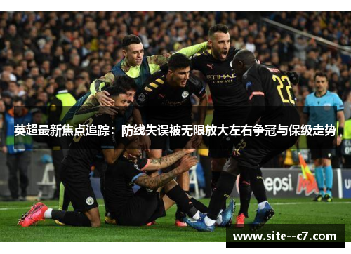 英超最新焦点追踪：防线失误被无限放大左右争冠与保级走势
