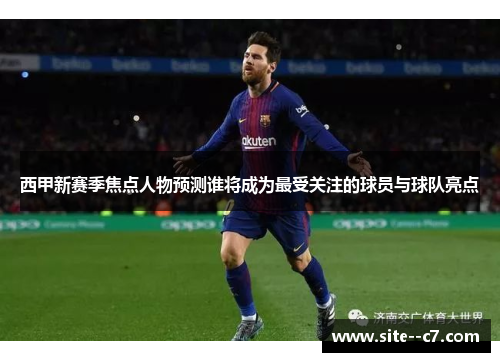 西甲新赛季焦点人物预测谁将成为最受关注的球员与球队亮点