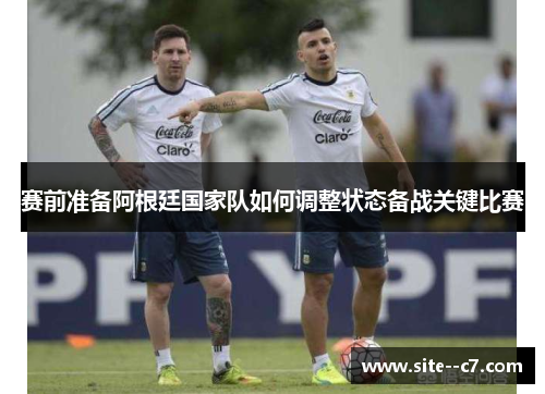赛前准备阿根廷国家队如何调整状态备战关键比赛
