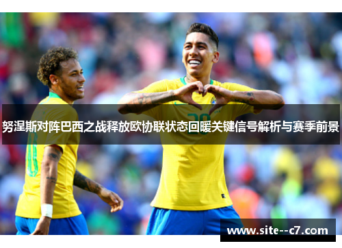 努涅斯对阵巴西之战释放欧协联状态回暖关键信号解析与赛季前景