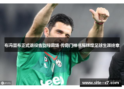 布冯宣布正式退役告别绿茵场 传奇门神书写辉煌足球生涯终章
