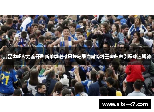 武磊中超火力全开刷新单季进球最快纪录海港锋线王者归来引爆球迷期待