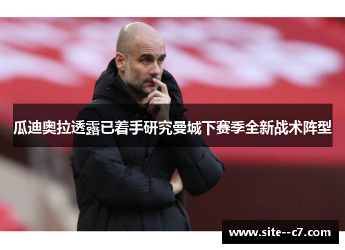 瓜迪奥拉透露已着手研究曼城下赛季全新战术阵型 瓜迪奥拉透露已着手研究曼城下赛季全新战术阵型