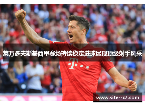 莱万多夫斯基西甲赛场持续稳定进球展现顶级射手风采