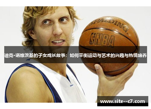 迪克·诺维茨基的子女成长故事：如何平衡运动与艺术的兴趣与热情培养