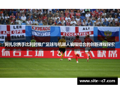 阿扎尔携手比利时推广足球与机器人编程结合的创新课程探索