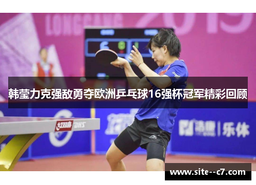 韩莹力克强敌勇夺欧洲乒乓球16强杯冠军精彩回顾