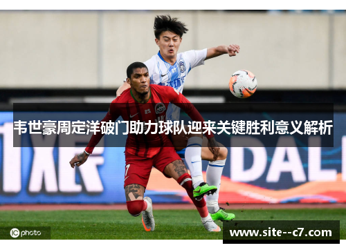 韦世豪周定洋破门助力球队迎来关键胜利意义解析
