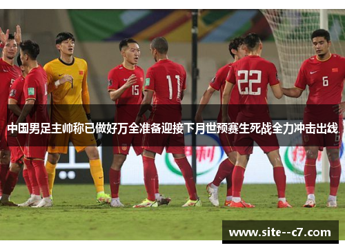 中国男足主帅称已做好万全准备迎接下月世预赛生死战全力冲击出线